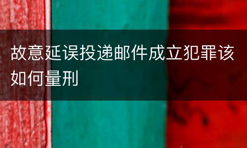 故意延误投递邮件成立犯罪该如何量刑