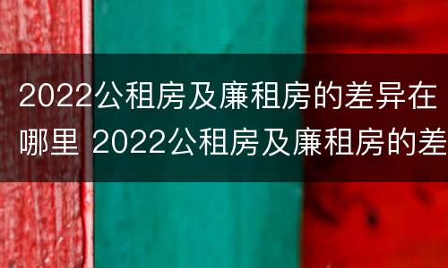 2022公租房及廉租房的差异在哪里 2022公租房及廉租房的差异在哪里查