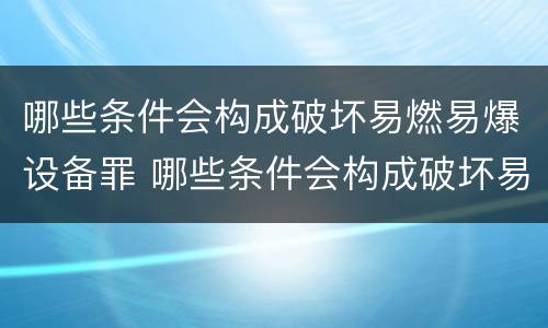 哪些条件会构成破坏易燃易爆设备罪 哪些条件会构成破坏易燃易爆设备罪立案标准