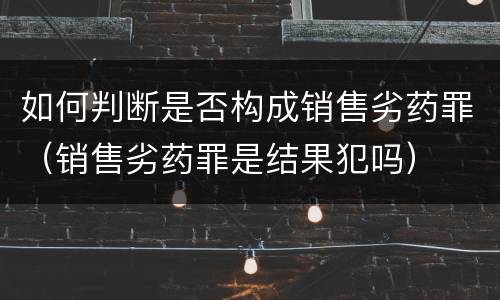 如何判断是否构成销售劣药罪（销售劣药罪是结果犯吗）