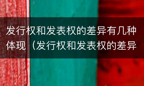 发行权和发表权的差异有几种体现（发行权和发表权的差异有几种体现方式）