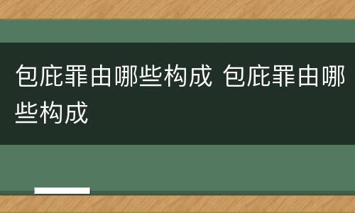 包庇罪由哪些构成 包庇罪由哪些构成