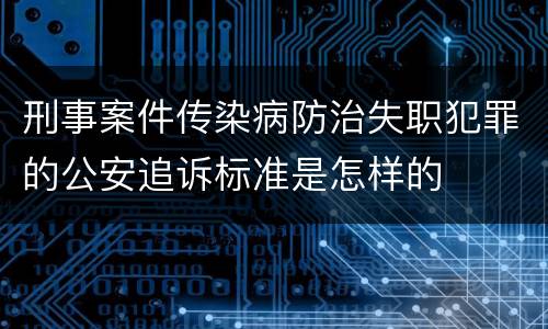 刑事案件传染病防治失职犯罪的公安追诉标准是怎样的
