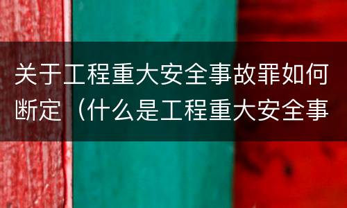 关于工程重大安全事故罪如何断定（什么是工程重大安全事故罪?）