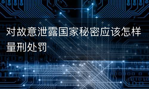 对故意泄露国家秘密应该怎样量刑处罚