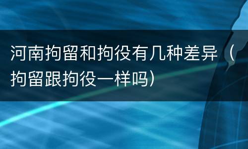 河南拘留和拘役有几种差异（拘留跟拘役一样吗）