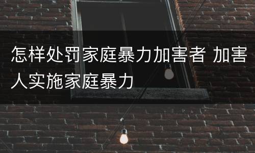 怎样处罚家庭暴力加害者 加害人实施家庭暴力
