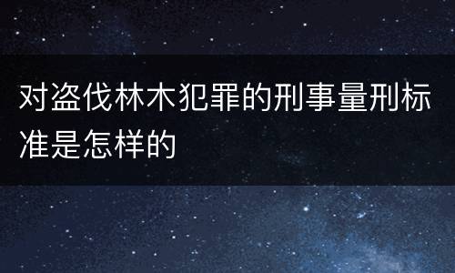 对盗伐林木犯罪的刑事量刑标准是怎样的
