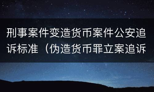 刑事案件变造货币案件公安追诉标准（伪造货币罪立案追诉标准）