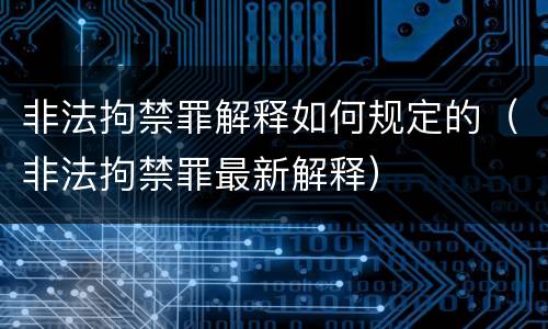 非法拘禁罪解释如何规定的（非法拘禁罪最新解释）