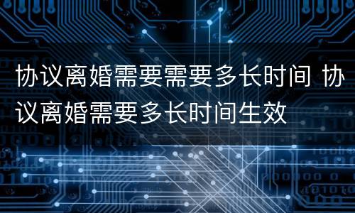 协议离婚需要需要多长时间 协议离婚需要多长时间生效