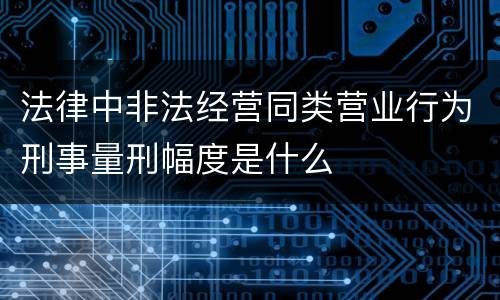 法律中非法经营同类营业行为刑事量刑幅度是什么
