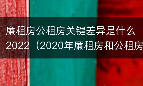 廉租房公租房关键差异是什么2022（2020年廉租房和公租房的区别）