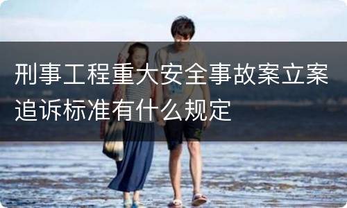刑事工程重大安全事故案立案追诉标准有什么规定