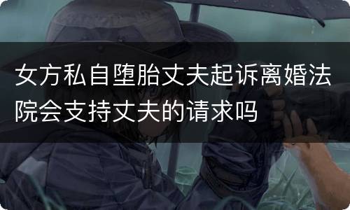 女方私自堕胎丈夫起诉离婚法院会支持丈夫的请求吗
