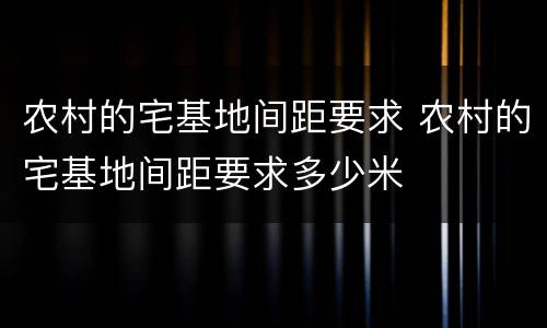 农村的宅基地间距要求 农村的宅基地间距要求多少米