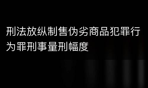 刑法放纵制售伪劣商品犯罪行为罪刑事量刑幅度