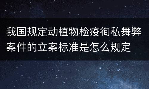 我国规定动植物检疫徇私舞弊案件的立案标准是怎么规定