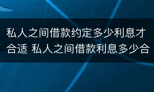 私人之间借款约定多少利息才合适 私人之间借款利息多少合法
