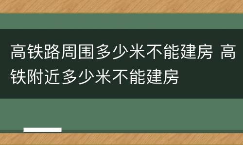 高铁路周围多少米不能建房 高铁附近多少米不能建房