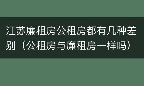 江苏廉租房公租房都有几种差别（公租房与廉租房一样吗）