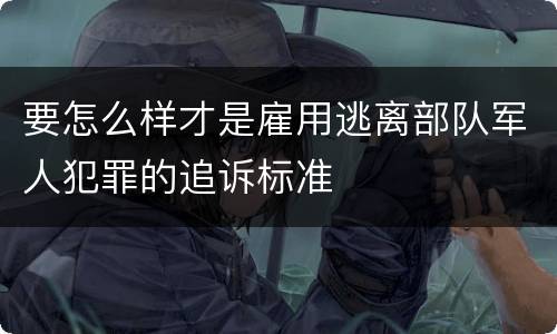要怎么样才是雇用逃离部队军人犯罪的追诉标准
