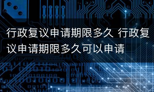 行政复议申请期限多久 行政复议申请期限多久可以申请