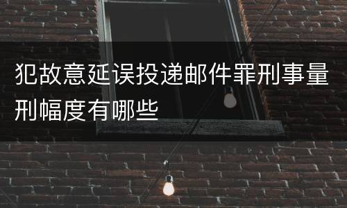犯故意延误投递邮件罪刑事量刑幅度有哪些