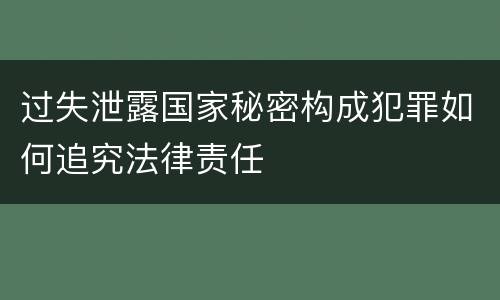 过失泄露国家秘密构成犯罪如何追究法律责任