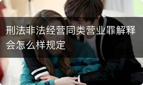 刑法非法经营同类营业罪解释会怎么样规定