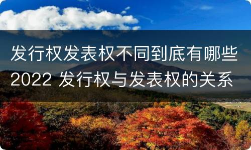 发行权发表权不同到底有哪些2022 发行权与发表权的关系