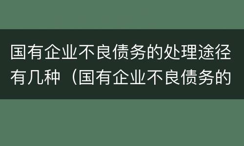 国有企业不良债务的处理途径有几种（国有企业不良债务的处理途径有几种方式）