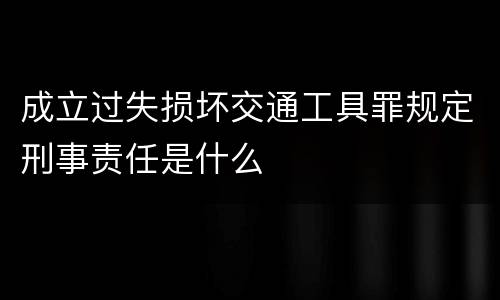 成立过失损坏交通工具罪规定刑事责任是什么