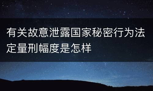 有关故意泄露国家秘密行为法定量刑幅度是怎样