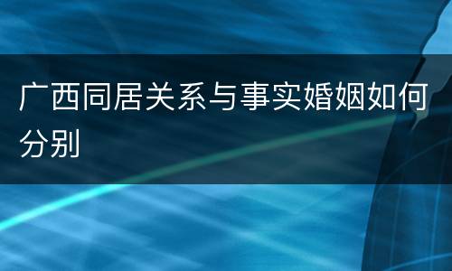 广西同居关系与事实婚姻如何分别