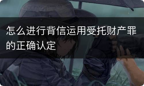 怎么进行背信运用受托财产罪的正确认定