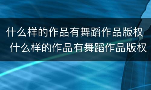 什么样的作品有舞蹈作品版权 什么样的作品有舞蹈作品版权问题