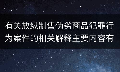 有关放纵制售伪劣商品犯罪行为案件的相关解释主要内容有哪些