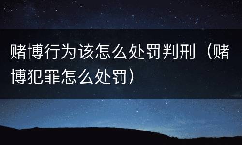 赌博行为该怎么处罚判刑（赌博犯罪怎么处罚）