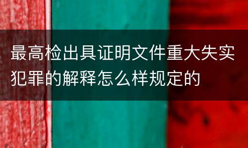 最高检出具证明文件重大失实犯罪的解释怎么样规定的