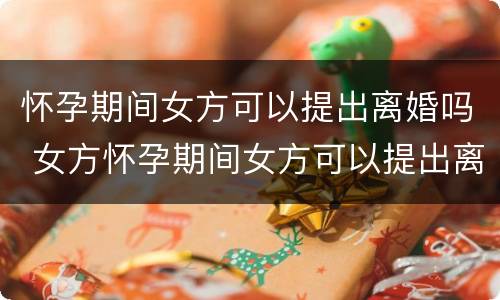 怀孕期间女方可以提出离婚吗 女方怀孕期间女方可以提出离婚吗