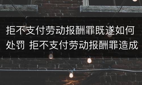 拒不支付劳动报酬罪既遂如何处罚 拒不支付劳动报酬罪造成严重后果