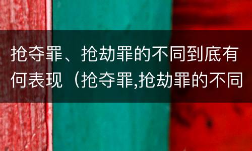 抢夺罪、抢劫罪的不同到底有何表现（抢夺罪,抢劫罪的不同到底有何表现）