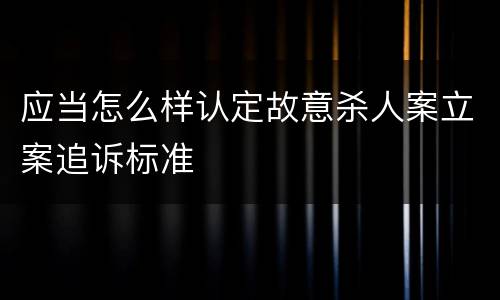应当怎么样认定故意杀人案立案追诉标准