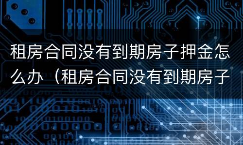 租房合同没有到期房子押金怎么办（租房合同没有到期房子押金怎么办理）