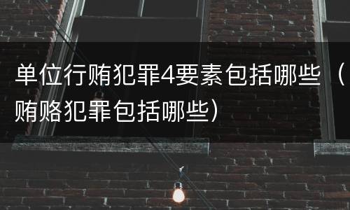 单位行贿犯罪4要素包括哪些（贿赂犯罪包括哪些）