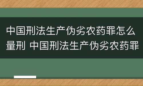 中国刑法生产伪劣农药罪怎么量刑 中国刑法生产伪劣农药罪怎么量刑标准