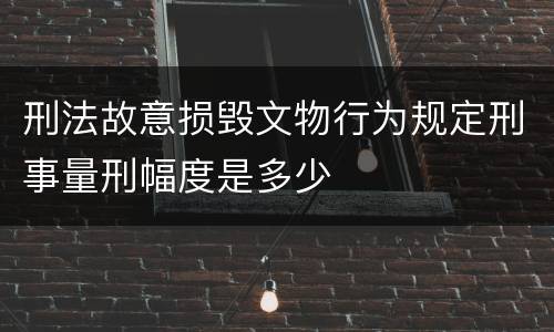 刑法故意损毁文物行为规定刑事量刑幅度是多少