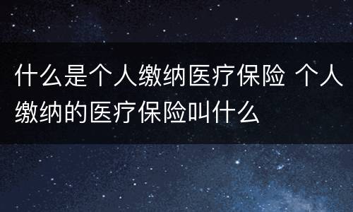 什么是个人缴纳医疗保险 个人缴纳的医疗保险叫什么