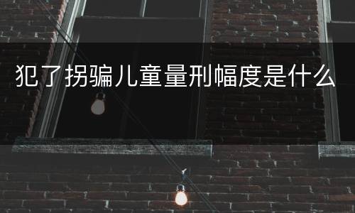犯了拐骗儿童量刑幅度是什么